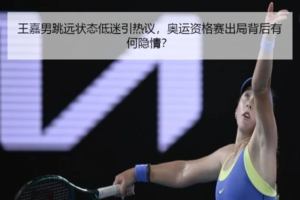 王嘉男跳远状态低迷引热议，奥运资格赛出局背后有何隐情？