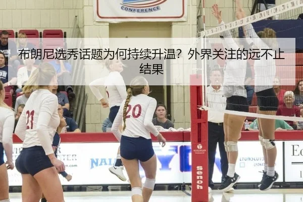 布朗尼选秀话题为何持续升温？外界关注的远不止结果